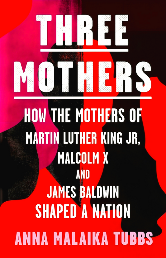 Three Mothers: How the Mothers of Martin Luther King Jr, Malcolm X and James Baldwin Shaped a Nation