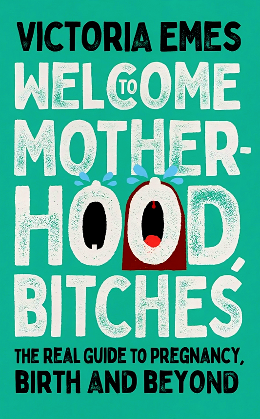 Welcome to Motherhood, Bitches: The Real Guide to Pregnancy, Birth and Beyond