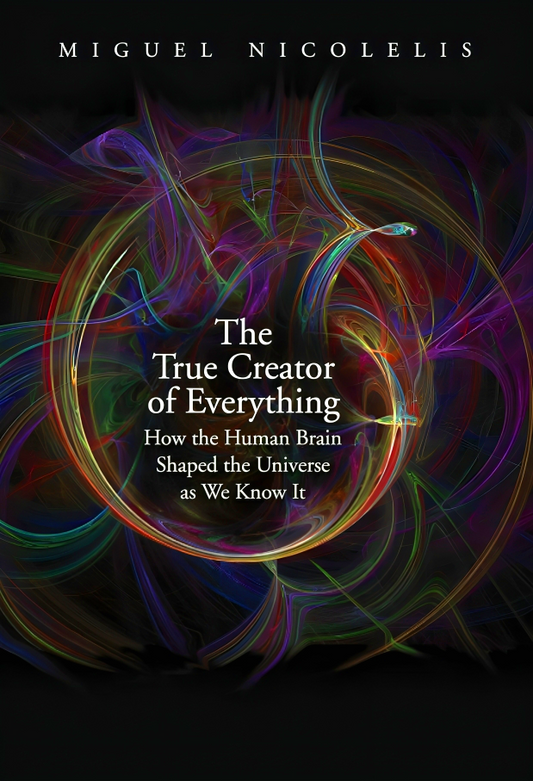 The True Creator of Everything: How the Human Brain Shaped the Universe as We Know It