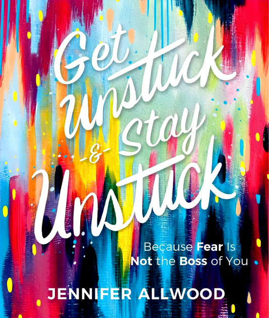 Get Unstuck And Stay Unstuck: Because Fear Is Not The Boss Of You