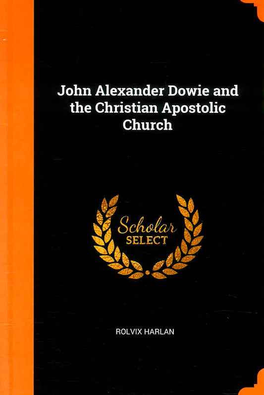 John Alexander Dowie And The Christian Apostolic Church (Scholar Select)