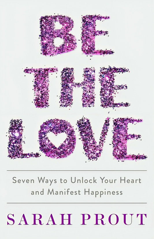 Be The Love- Seven Ways To Unlock Your Heart & Manifest Happiness