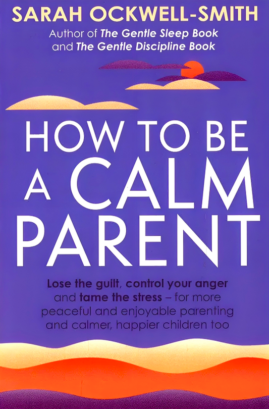 How To Be A Calm Parent: Lose The Guilt, Control Your Anger And Tame The Stress - For More Peaceful And Enjoyable Parenting And Calmer, Happier Children Too