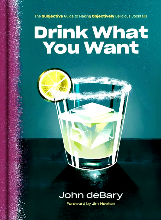 Drink What You Want: The Subjective Guide to Making Objectively Delicious Cocktails