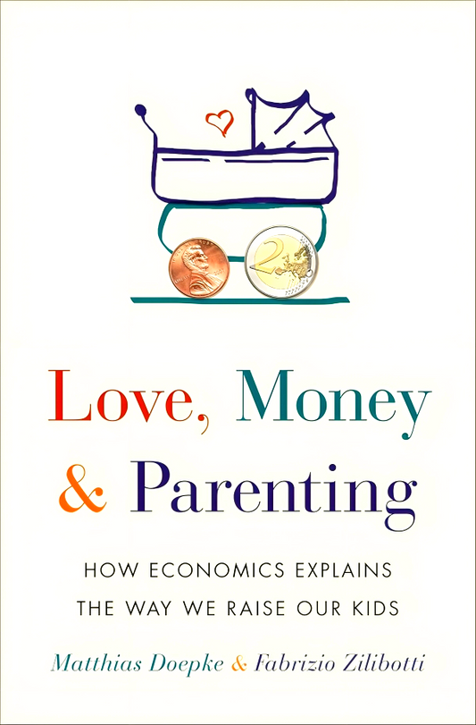 Love, Money, and Parenting: How Economics Explains the Way We Raise Our Kids