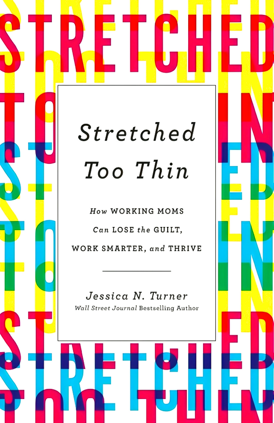 Stretched Too Thin: How Working Moms Can Lose the Guilt, Work Smarter, and Thrive