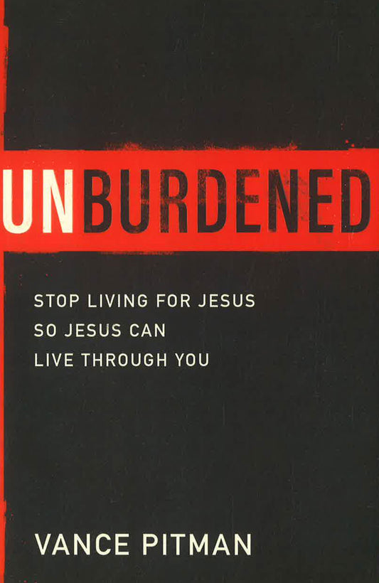 Unburdened: Stop Living For Jesus So Jesus Can Live Through You