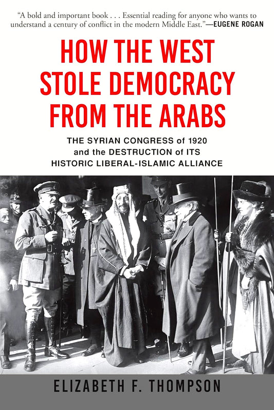 How the West Stole Democracy from the Arabs: The Syrian Congress of 1920 and the Destruction of Its Historic Liberal-Islamic Alliance