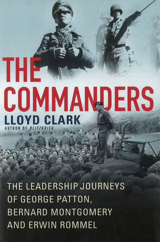 The Commanders: The Leadership Journeys of George Patton, Bernard Montgomery, and Erwin Rommel