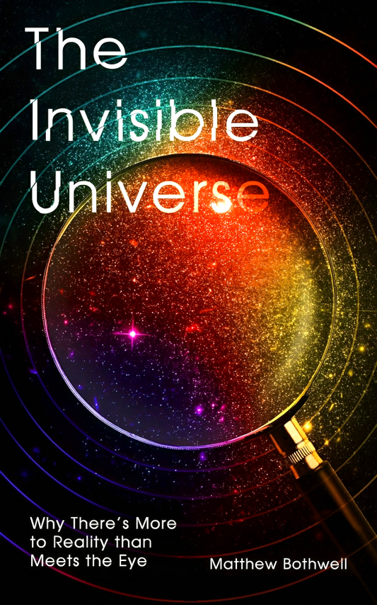 The Invisible Universe: Why There’s More to Reality than Meets the Eye