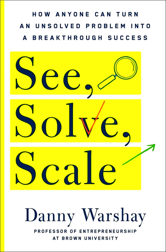 See, Solve, Scale: How Anyone Can Turn an Unsolved Problem Into a Breakthrough Success