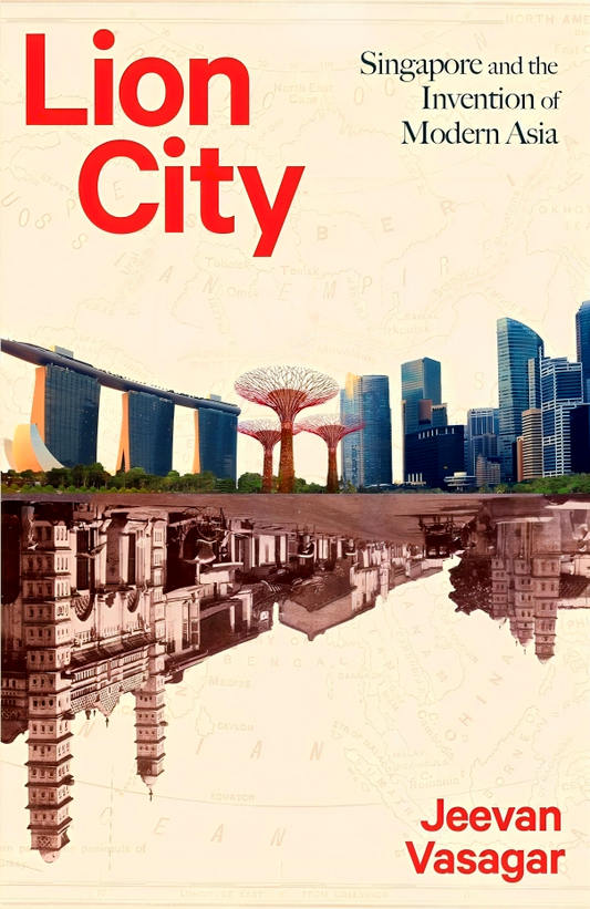 Lion City: Singapore and the Invention of Modern Asia