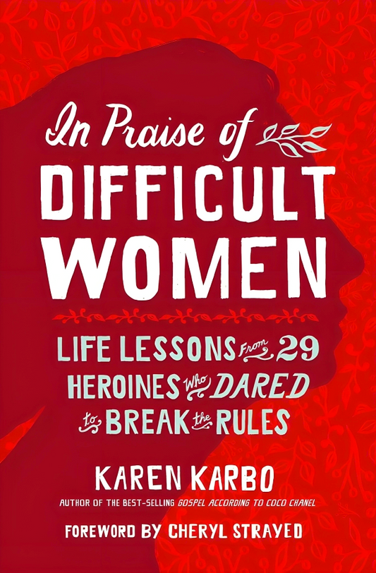 In Praise of Difficult Women: Life Lessons from 29 Heroines Who Dared to Break the Rules