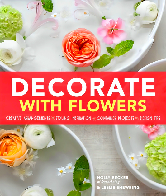 Decorate With Flowers: Creative Arrangements * Styling Inspiration * Container Projects * Design Tips