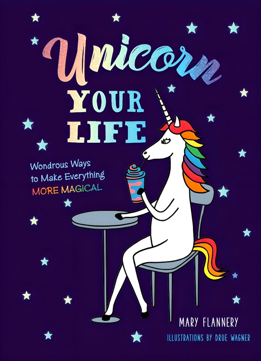 Unicorn Your Life: Wondrous Ways To Make Everything More Magical