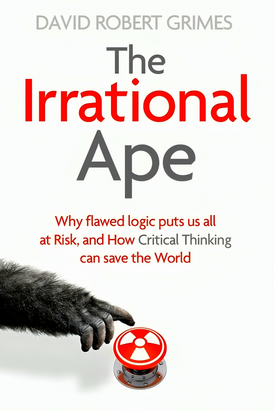 The Irrational Ape: Why Flawed Logic Puts us all at Risk and How Critical Thinking Can Save the World