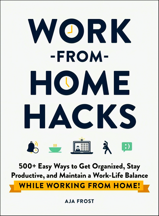 Work-From-Home Hacks: 500+ Easy Ways To Get Organized, Stay Productive, And Maintain A Work-Life Balance While Working From Home!