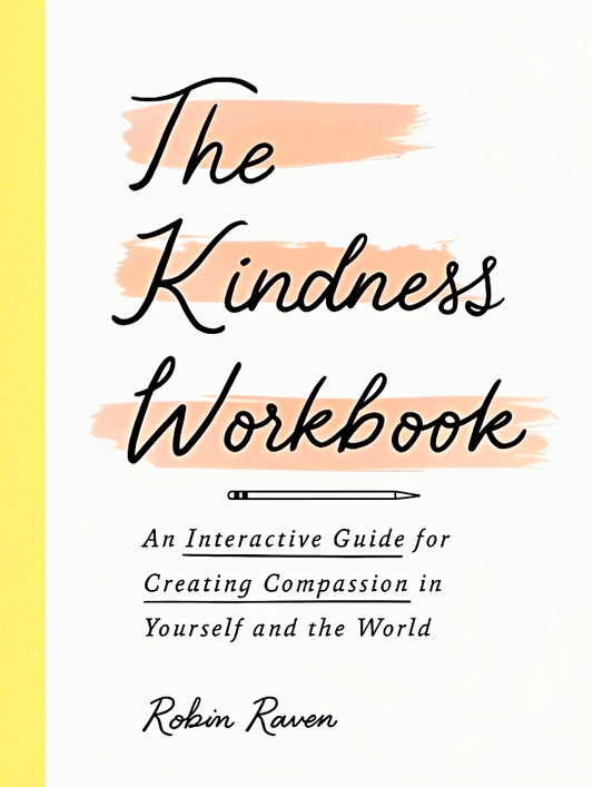 The Kindness Workbook: An Interactive Guide For Creating Compassion In Yourself And The World