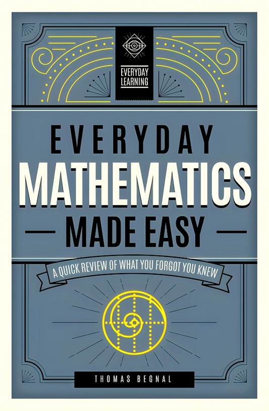 Everyday Mathematics Made Easy: A Quick Review of What You Forgot You Knew