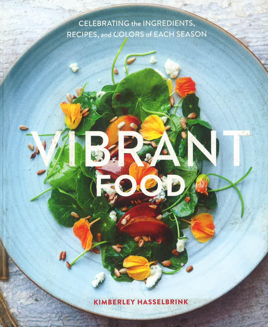 Vibrant Food: Celebrating the Ingredients, Recipes, and Colors of Each Season [A Cookbook]