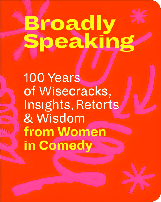 Broadly Speaking: 100 Years of Wisecracks, Insights, Retorts & Wisdom from Women in Comedy