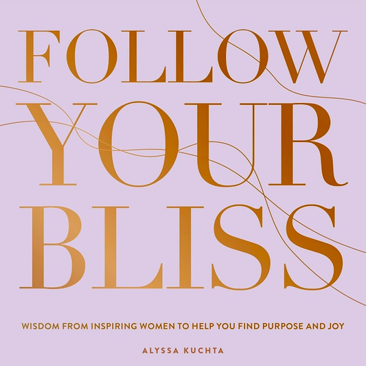 Follow Your Bliss: Wisdom from Inspiring Women to Help You Find Purpose and Joy