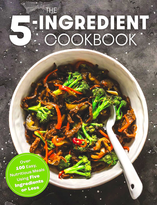 The Five Ingredient Cookbook: Over 100 Easy, Nutritious Meals in Five Ingredients or Less