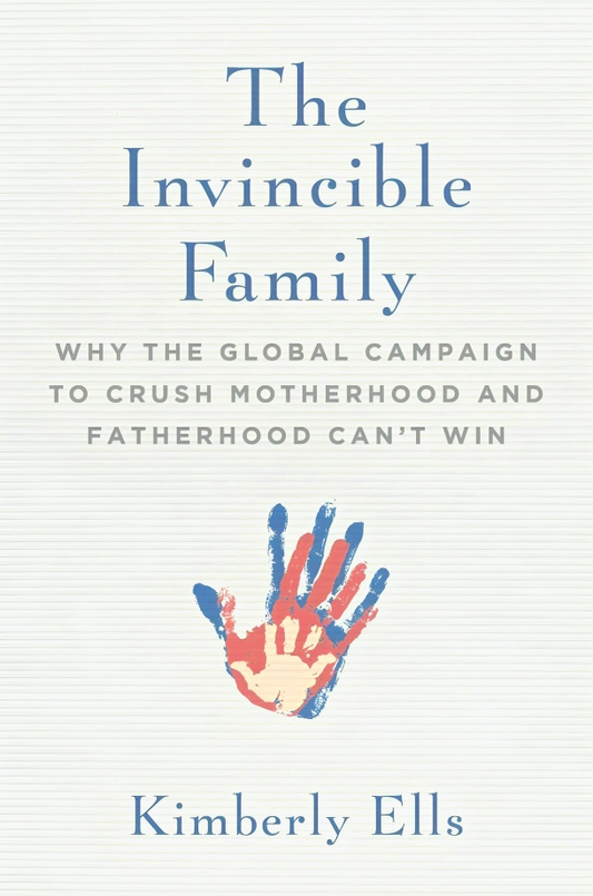 The Invincible Family: Why the Global Campaign to Crush Motherhood and Fatherhood Can't Win