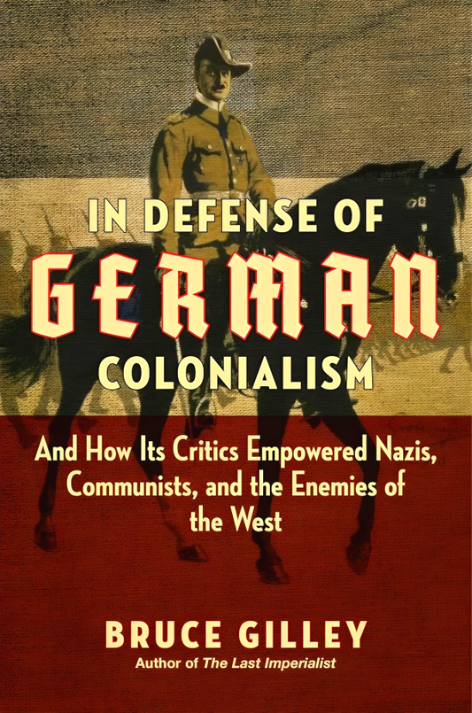 In Defense of German Colonialism: And How Its Critics Empowered Nazis, Communists, and the Enemies of the West