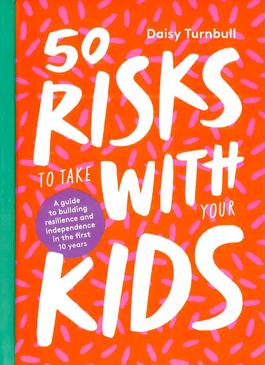 50 Risks To Take With Your Kids: A Guide To Building Resilience And Independence In The First 10 Years