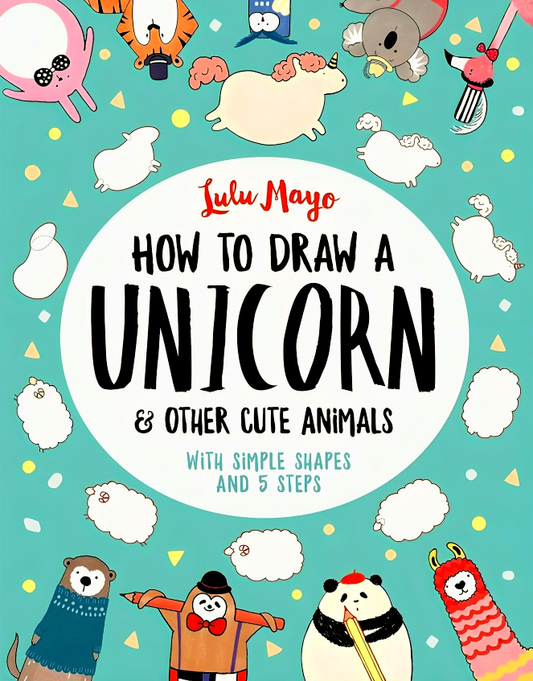 How to Draw a Unicorn and Other Cute Animals: With simple shapes and 5 steps