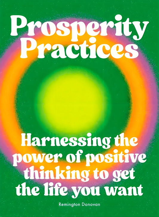 Prosperity Practices: Harnessing the Power of Positive Thinking to Get the Life You Want