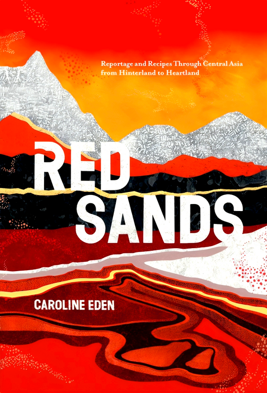 Red Sands: Reportage and Recipes through Central Asia, from Hinterland to Heartland