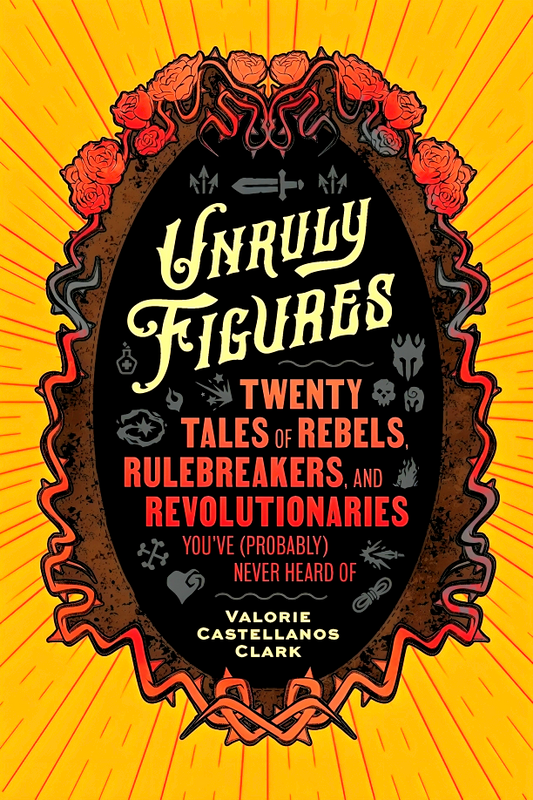 Unruly Figures: Twenty Tales of Rebels, Rulebreakers, and Revolutionaries You've (Probably) Never Heard Of