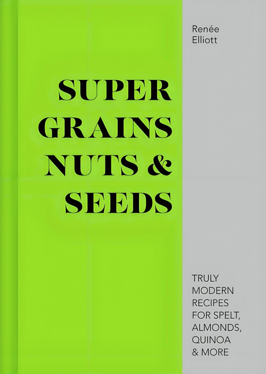 Super Grains, Nuts & Seeds: Truly Modern Recipes For Spelt, Almonds, Quinoa & More