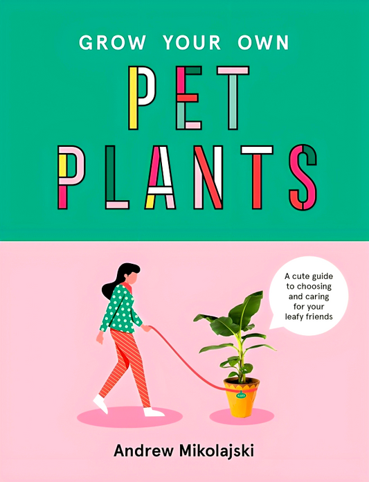 Grow Your Own Pet Plants: A cute guide to choosing and caring for your leafy friends
