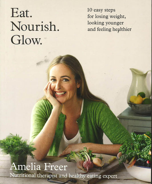 Eat. Nourish. Glow. : 10 Easy Steps For Losing Weight, Looking Younger & Feeling Healthier