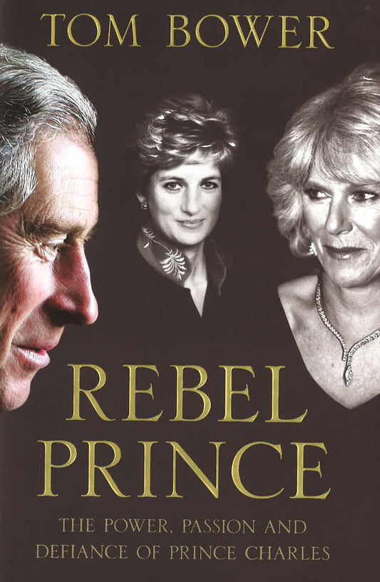 Rebel Prince: The Power, Passion And Defiance Of Prince Charles - The Explosive Biography, As Seen In The Daily Mail