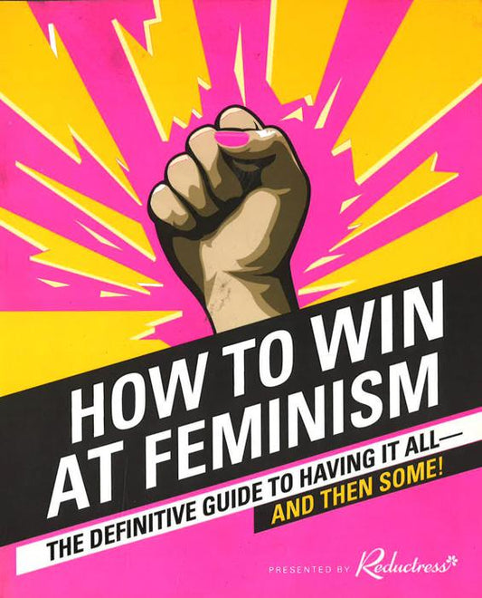 How To Win At Feminism: The Definitive Guide To Having It All?And Then Some!