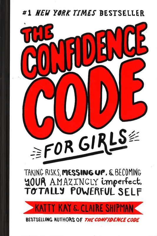 The Confidence Code For Girls: Taking Risks, Messing Up, And Becoming Your Amazingly Imperfect, Totally Powerful Self