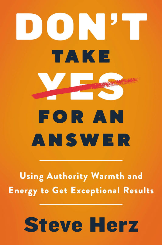 Don'T Take Yes For An Answer: Using Authority, Warmth, And Energy To Get Exceptional Results