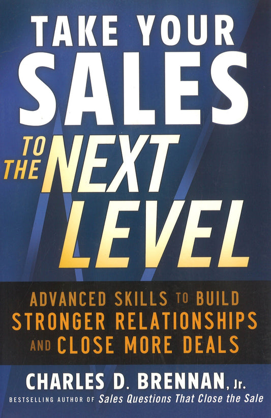 Take Your Sales To The Next Level: Advanced Skills To Build Stronger Relationships And Close More Deals