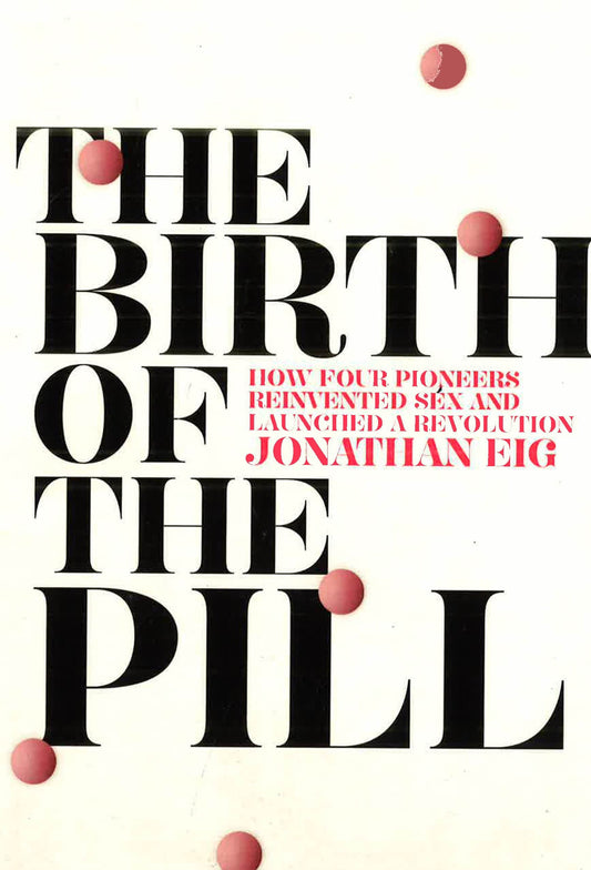 The Birth Of The Pill: How Four Pioneers Reinvented Sex And Launched A Revolution