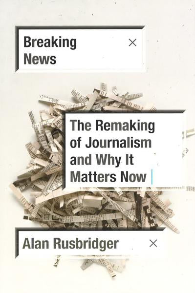 Breaking News: The Remaking Of Journalism And Why It Matters Now