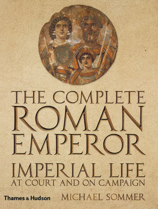 Complete Roman Emperor: Imperial Life At Court And On Campaign