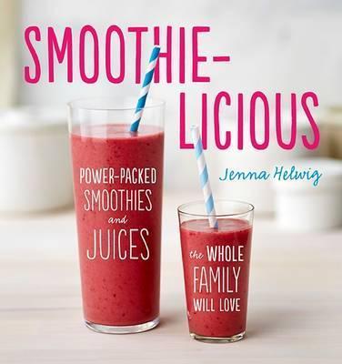 Smoothie-Licious: Power-Packed Smoothies And Juices The Whole Family Will Love