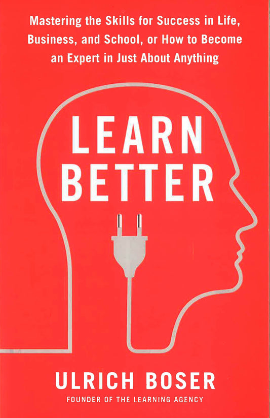 Learn Better: Mastering the Skills for Success in Life, Business, and School, or How to Become an Expert in Just About Anything