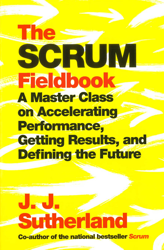 The Scrum Fieldbook: A Master Class on Accelerating Performance, Getting Results, and Defining  the Future