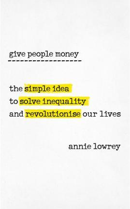 Give People Money : The Simple Idea To Solve Inequality And Revolutionise Our Lives