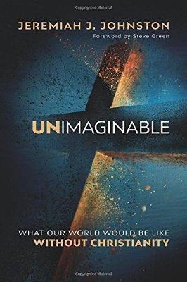 Unimaginable : What Our World Would Be Like Without Christianity